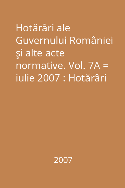 Hotărâri ale Guvernului României şi alte acte normative. Vol. 7A = iulie 2007 : Hotărâri