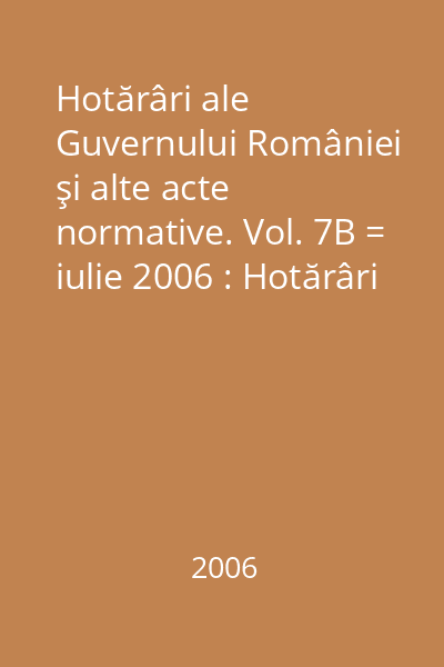 Hotărâri ale Guvernului României şi alte acte normative. Vol. 7B = iulie 2006 : Hotărâri