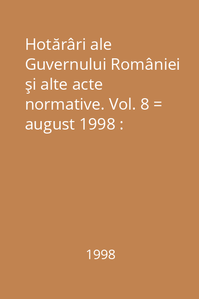 Hotărâri ale Guvernului României şi alte acte normative. Vol. 8 = august 1998 : Hotărâri