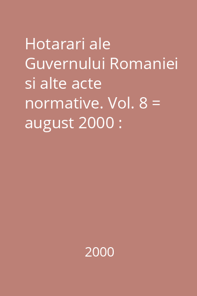 Hotarari ale Guvernului Romaniei si alte acte normative. Vol. 8 = august 2000 : Hotărâri