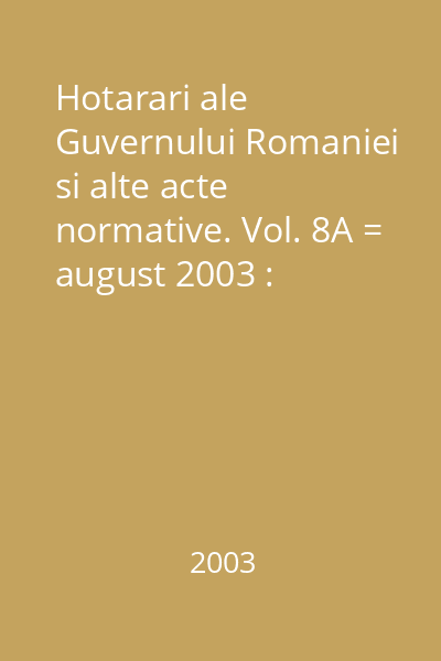 Hotarari ale Guvernului Romaniei si alte acte normative. Vol. 8A = august 2003 : Hotărâri