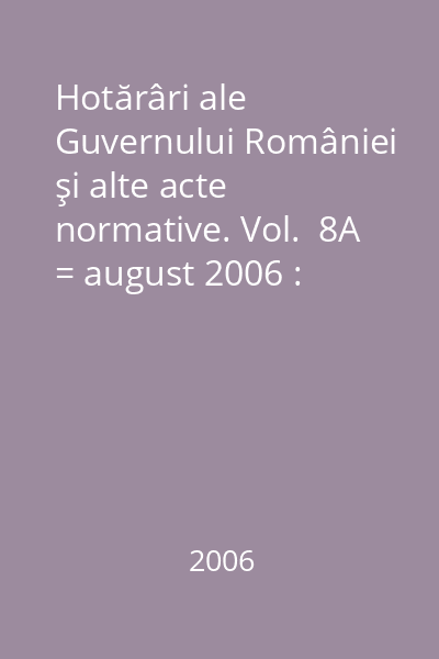 Hotărâri ale Guvernului României şi alte acte normative. Vol.  8A = august 2006 : Hotărâri