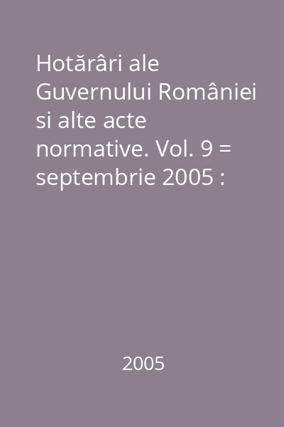 Hotărâri ale Guvernului României si alte acte normative. Vol. 9 = septembrie 2005 : Hotărâri