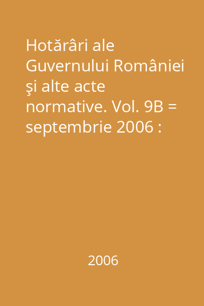 Hotărâri ale Guvernului României şi alte acte normative. Vol. 9B = septembrie 2006 : Hotărâri
