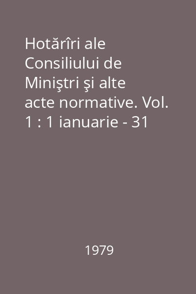 Hotărîri ale Consiliului de Miniştri şi alte acte normative. Vol. 1 : 1 ianuarie - 31 martie 1979