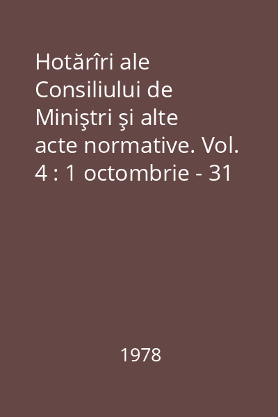 Hotărîri ale Consiliului de Miniştri şi alte acte normative. Vol. 4 : 1 octombrie - 31 decembrie 1977