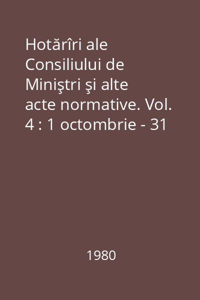 Hotărîri ale Consiliului de Miniştri şi alte acte normative. Vol. 4 : 1 octombrie - 31 decembrie 1979