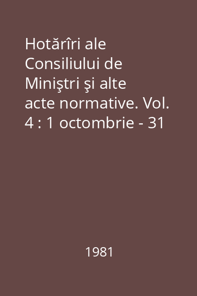 Hotărîri ale Consiliului de Miniştri şi alte acte normative. Vol. 4 : 1 octombrie - 31 decembrie 1980