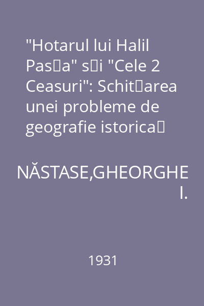 "Hotarul lui Halil Paşa" şi "Cele 2 Ceasuri": Schiţarea unei probleme de geografie istorică şi politică moldovenească : Extras din Buletinul Societăţii Regale Române de Geografie, 1931, Vol. 50