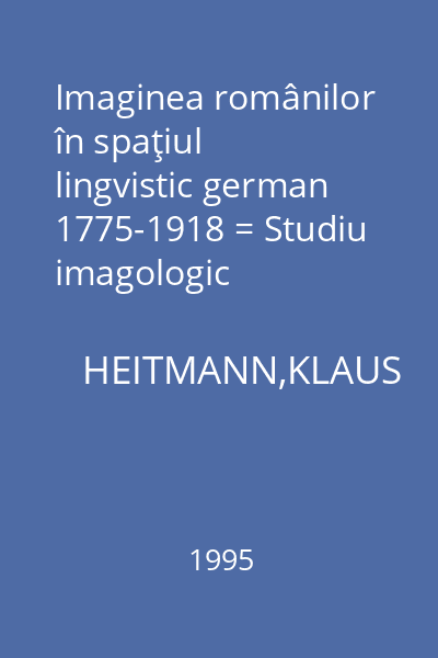 Imaginea românilor în spaţiul lingvistic german 1775-1918 = Studiu imagologic