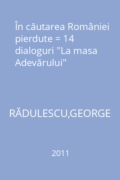 În căutarea României pierdute = 14 dialoguri "La masa Adevărului"