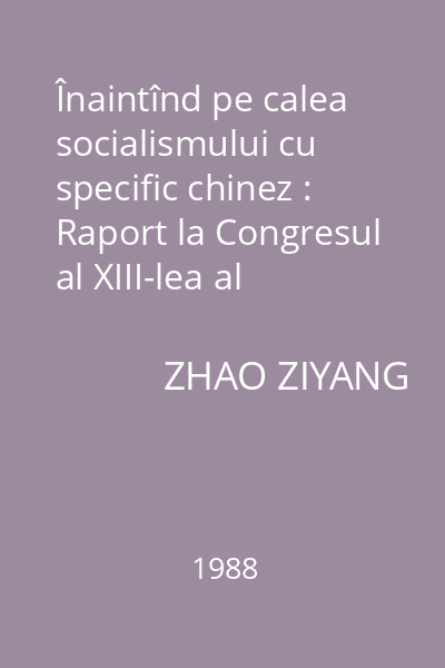 Înaintînd pe calea socialismului cu specific chinez : Raport la Congresul al XIII-lea al Partidului Comunist Chinez: 25 octombrie 1987