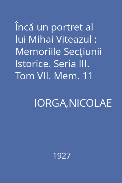 Încă un portret al lui Mihai Viteazul : Memoriile Secţiunii Istorice. Seria III. Tom VII. Mem. 11