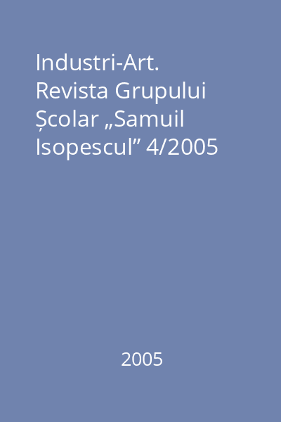 Industri-Art. Revista Grupului Școlar „Samuil Isopescul” 4/2005