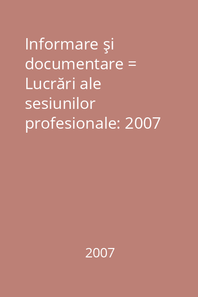 Informare şi documentare = Lucrări ale sesiunilor profesionale: 2007
