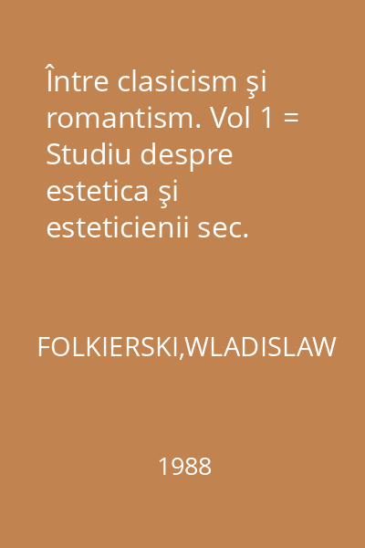 Între clasicism şi romantism. Vol 1 = Studiu despre estetica şi esteticienii sec. XVIII : Clasicism ; Romantism