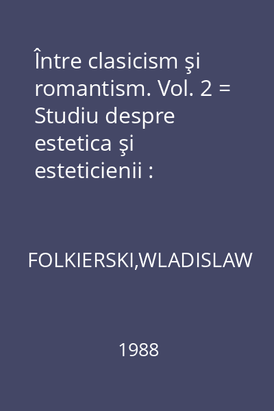 Între clasicism şi romantism. Vol. 2 = Studiu despre estetica şi esteticienii : Clasicism ; Romantism