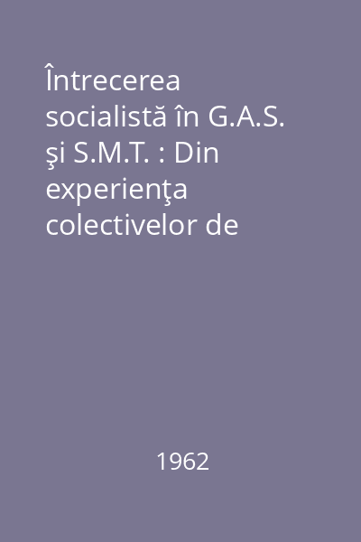 Întrecerea socialistă în G.A.S. şi S.M.T. : Din experienţa colectivelor de muncă de la G.A.S. "Scînteia", regiunea Crişana, şi S.M.T. - Topraisar, regiunea Dobrogea