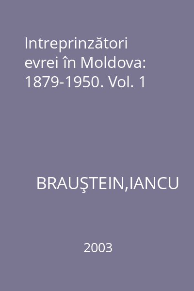 Intreprinzători evrei în Moldova: 1879-1950. Vol. 1