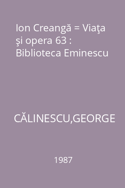 Ion Creangă = Viaţa şi opera 63 : Biblioteca Eminescu