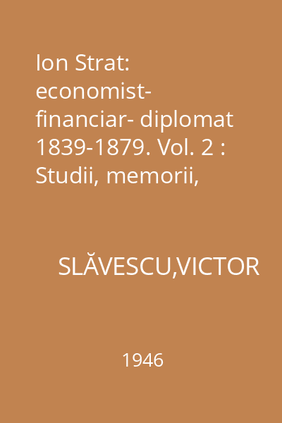 Ion Strat: economist- financiar- diplomat 1839-1879. Vol. 2 : Studii, memorii, corespondenţă