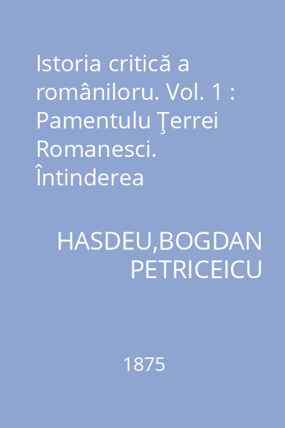 Istoria critică a româniloru. Vol. 1 : Pamentulu Ţerrei Romanesci. Întinderea teritorială - Nomenclatura - Acţiunea naturei