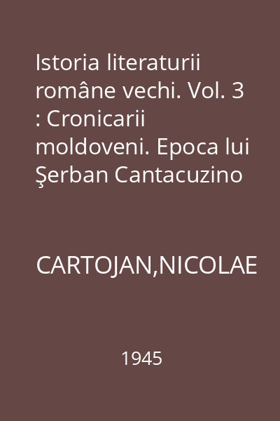 Istoria literaturii române vechi. Vol. 3 : Cronicarii moldoveni. Epoca lui Şerban Cantacuzino şi a lui Const. Brâncoveanu