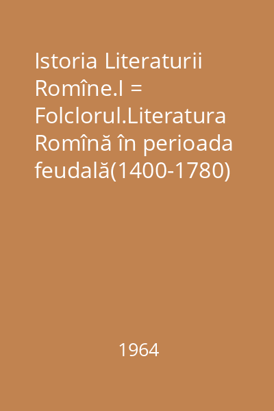 Istoria Literaturii Romîne.I = Folclorul.Literatura Romînă în perioada feudală(1400-1780)