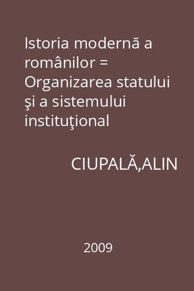 Istoria modernă a românilor = Organizarea statului şi a sistemului instituţional Cursuri Un : Istorie