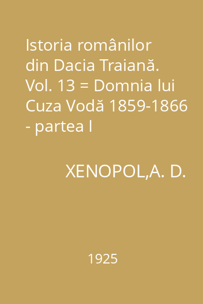 Istoria românilor din Dacia Traiană. Vol. 13 = Domnia lui Cuza Vodă 1859-1866 - partea I