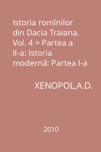 Istoria romînilor din Dacia Traiana. Vol. 4 = Partea a II-a: Istoria modernă: Partea I-a
