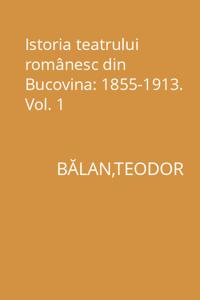 Istoria teatrului românesc din Bucovina: 1855-1913. Vol. 1