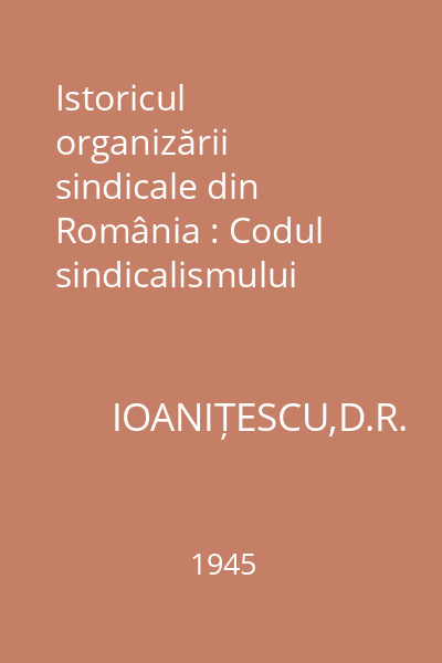 Istoricul organizării sindicale din România : Codul sindicalismului român 1921. Noul cod al sindicalismului 1945