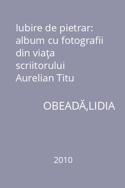 Iubire de pietrar: album cu fotografii din viaţa scriitorului Aurelian Titu Dumitrescu