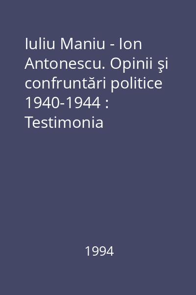 Iuliu Maniu - Ion Antonescu. Opinii şi confruntări politice 1940-1944 : Testimonia