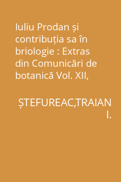 Iuliu Prodan și contribuția sa în briologie : Extras din Comunicări de botanică Vol. XII, 1971