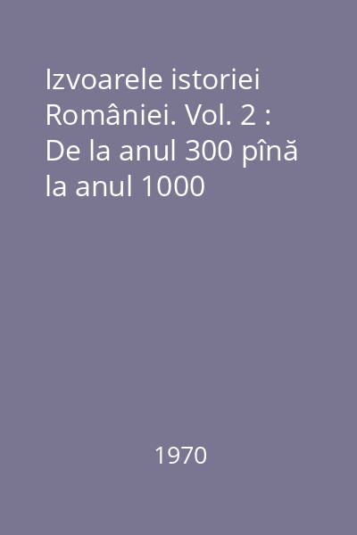 Izvoarele istoriei României. Vol. 2 : De la anul 300 pînă la anul 1000