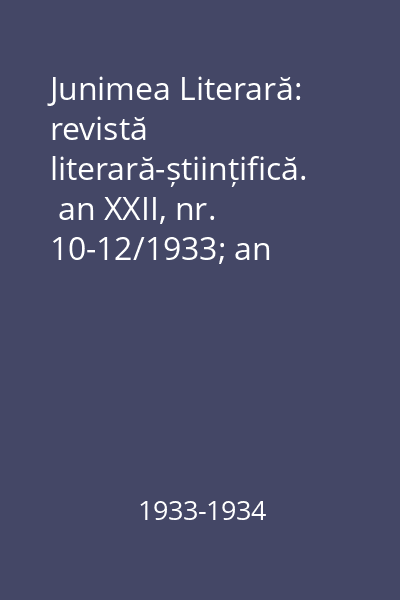 Junimea Literară: revistă literară-științifică.  an XXII, nr. 10-12/1933; an XXIII, nr. 7-12/1934