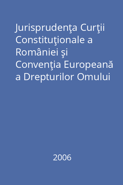 Jurisprudenţa Curţii Constituţionale a României şi Convenţia Europeană a Drepturilor Omului = Lucrările Conferinţei Naţionale: Sinaia 15-16 iunie 2005