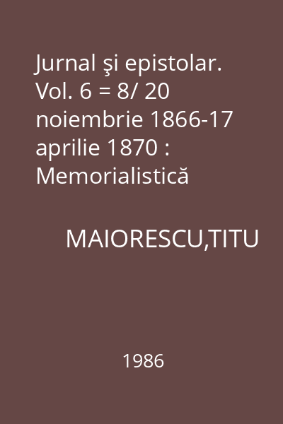 Jurnal şi epistolar. Vol. 6 = 8/ 20 noiembrie 1866-17 aprilie 1870 : Memorialistică