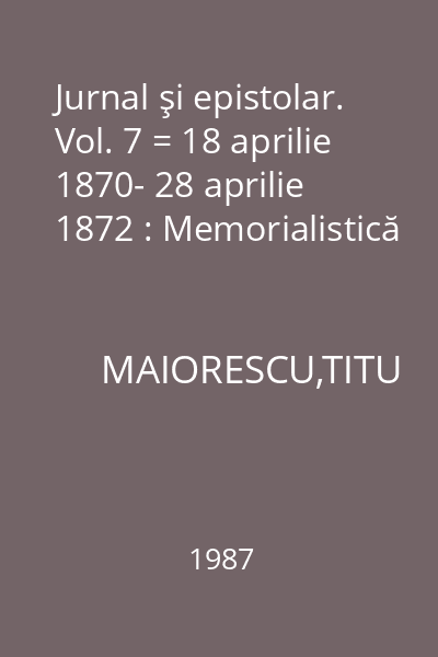 Jurnal şi epistolar. Vol. 7 = 18 aprilie 1870- 28 aprilie 1872 : Memorialistică
