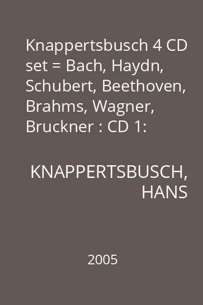 Knappertsbusch 4 CD set = Bach, Haydn, Schubert, Beethoven, Brahms, Wagner, Bruckner : CD 1: Bach: Violin Concerto in A minor; Haydn: Symphony no. 94 in G minor; Schubert: Symphony no. 8 in B minor 
CD 2: Beethoven: Symphony no. 8 in F major Op. 93; Brahms: Symphony No. 3 in F major op. 90
CD 3: Wagner: Rienzi, Tannhauser, Lohengrin, Die Meistersinger von Nurnberg, Siegrid, Parsifal
CD 4: Brukner: Symphony no. 8 in C minor