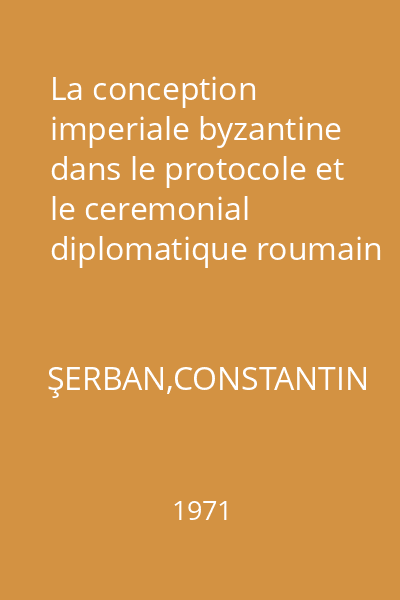 La conception imperiale byzantine dans le protocole et le ceremonial diplomatique roumain du moyen age : Extras din Byzantina, tom. 3, 1971