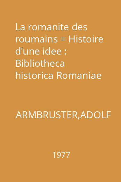 La romanite des roumains = Histoire d'une idee : Bibliotheca historica Romaniae