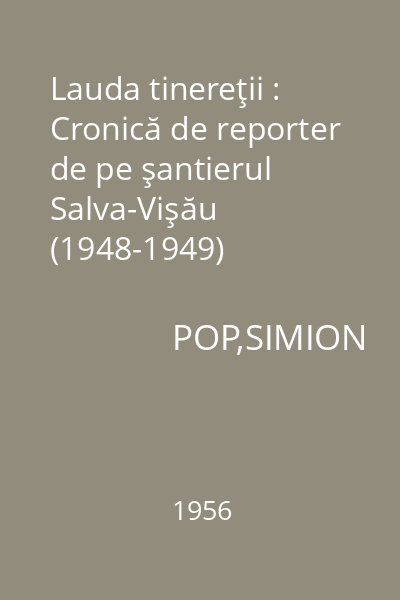 Lauda tinereţii : Cronică de reporter de pe şantierul Salva-Vişău (1948-1949)