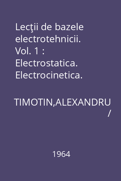 Lecţii de bazele electrotehnicii. Vol. 1 : Electrostatica. Electrocinetica. Electrodinamica