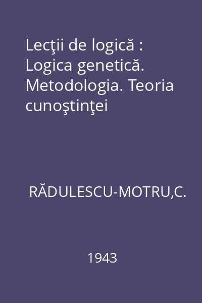 Lecţii de logică : Logica genetică. Metodologia. Teoria cunoştinţei