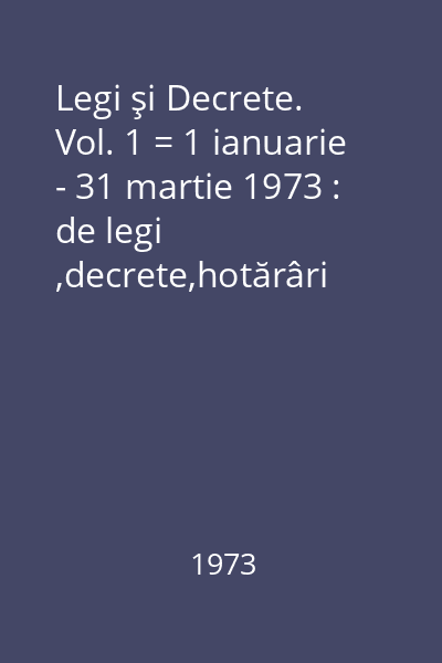 Legi şi Decrete. Vol. 1 = 1 ianuarie - 31 martie 1973 : de legi ,decrete,hotărâri