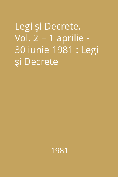 Legi şi Decrete. Vol. 2 = 1 aprilie - 30 iunie 1981 : Legi şi Decrete
