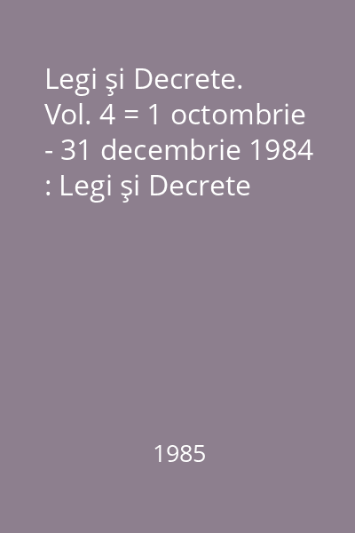 Legi şi Decrete. Vol. 4 = 1 octombrie - 31 decembrie 1984 : Legi şi Decrete